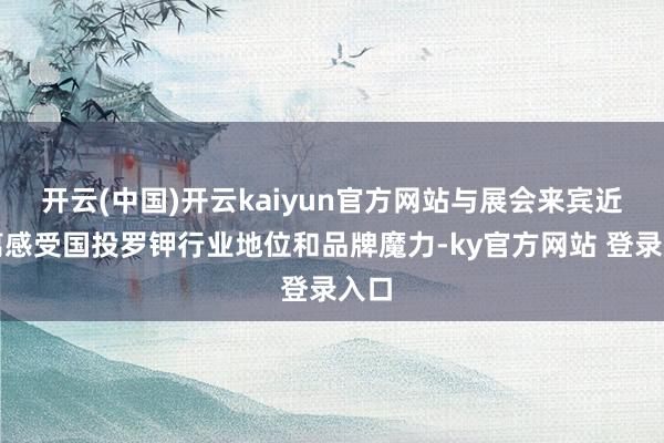 开云(中国)开云kaiyun官方网站与展会来宾近距离感受国投罗钾行业地位和品牌魔力-ky官方网站 登录入口