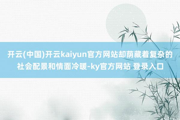 开云(中国)开云kaiyun官方网站却荫藏着复杂的社会配景和情面冷暖-ky官方网站 登录入口