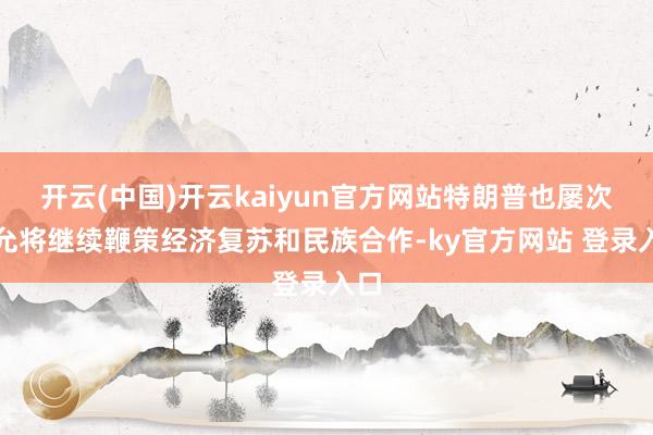 开云(中国)开云kaiyun官方网站特朗普也屡次答允将继续鞭策经济复苏和民族合作-ky官方网站 登录入口