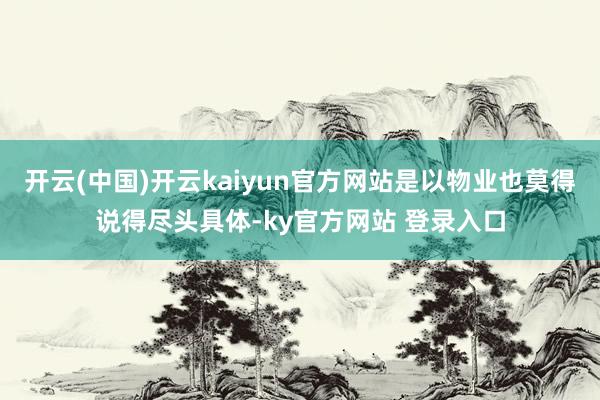 开云(中国)开云kaiyun官方网站是以物业也莫得说得尽头具体-ky官方网站 登录入口