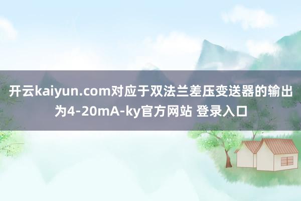 开云kaiyun.com对应于双法兰差压变送器的输出为4-20mA-ky官方网站 登录入口