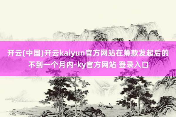 开云(中国)开云kaiyun官方网站在筹款发起后的不到一个月内-ky官方网站 登录入口