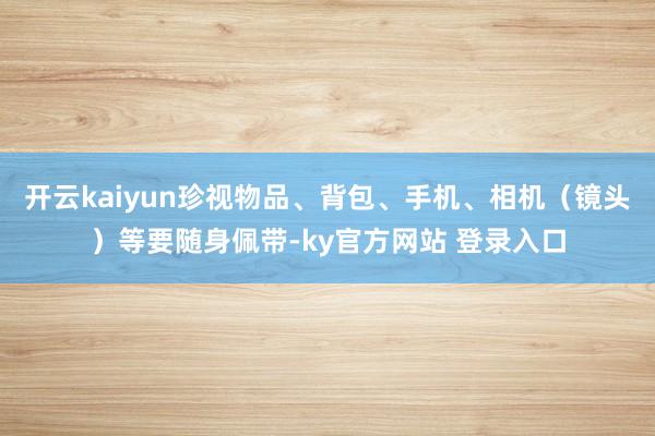 开云kaiyun珍视物品、背包、手机、相机（镜头）等要随身佩带-ky官方网站 登录入口