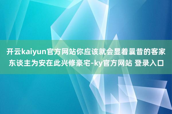 开云kaiyun官方网站你应该就会显着曩昔的客家东谈主为安在此兴修豪宅-ky官方网站 登录入口