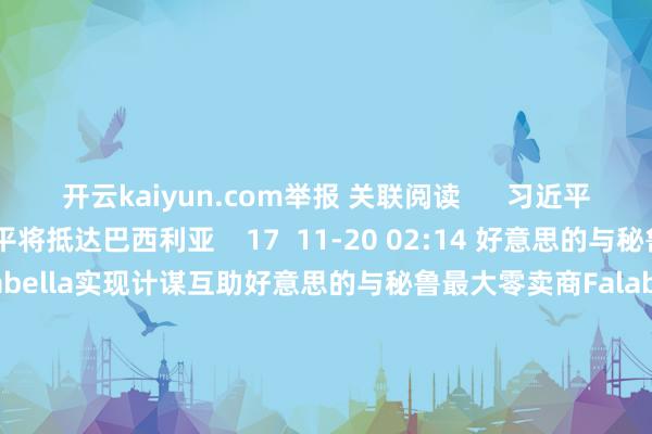 开云kaiyun.com举报 关联阅读      习近平将抵达巴西利亚习近平将抵达巴西利亚    17  11-20 02:14 好意思的与秘鲁最大零卖商Falabella实现计谋互助好意思的与秘鲁最大零卖商Falabella实现计谋互助    0  11-16 12:25 中国贸促会会长任鸿斌会见秘鲁经济和财政部长何塞·阿里斯塔中国贸促会会长任鸿斌会见秘鲁经济和财政部长何塞·阿里斯塔    0 