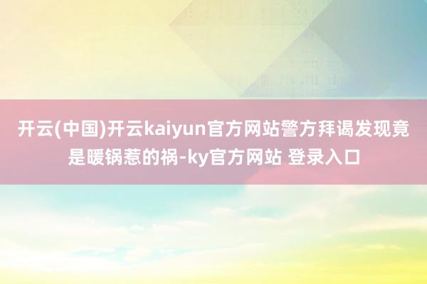 开云(中国)开云kaiyun官方网站警方拜谒发现竟是暖锅惹的祸-ky官方网站 登录入口