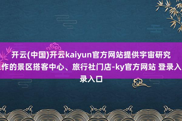 开云(中国)开云kaiyun官方网站提供宇宙研究工作的景区搭客中心、旅行社门店-ky官方网站 登录入口