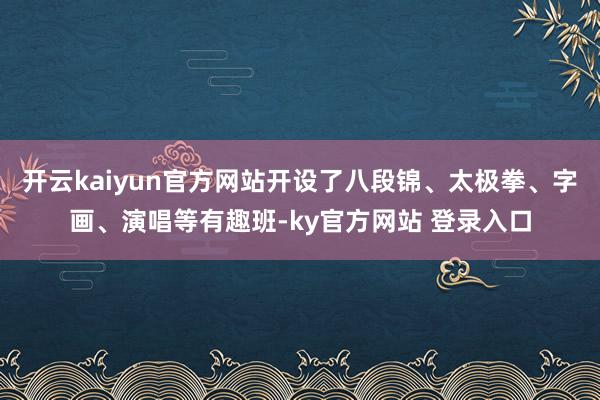 开云kaiyun官方网站开设了八段锦、太极拳、字画、演唱等有趣班-ky官方网站 登录入口