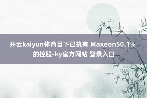 开云kaiyun体育目下已执有 Maxeon50.1% 的控股-ky官方网站 登录入口