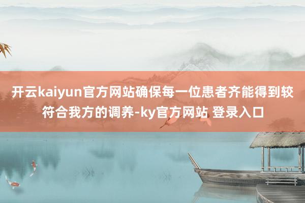 开云kaiyun官方网站确保每一位患者齐能得到较符合我方的调养-ky官方网站 登录入口