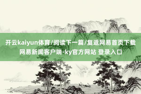 开云kaiyun体育/阅读下一篇/复返网易首页下载网易新闻客户端-ky官方网站 登录入口