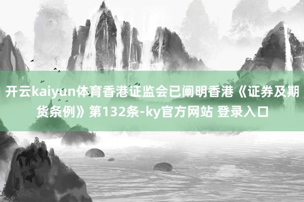 开云kaiyun体育香港证监会已阐明香港《证券及期货条例》第132条-ky官方网站 登录入口