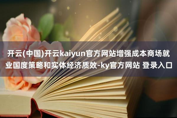 开云(中国)开云kaiyun官方网站增强成本商场就业国度策略和实体经济质效-ky官方网站 登录入口