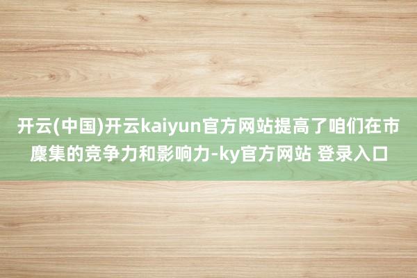 开云(中国)开云kaiyun官方网站提高了咱们在市麇集的竞争力和影响力-ky官方网站 登录入口