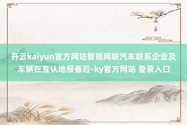 开云kaiyun官方网站　　智能网联汽车联系企业及车辆在互认地报备后-ky官方网站 登录入口