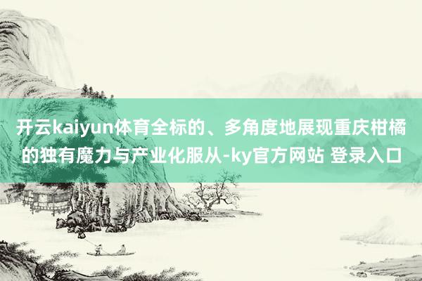 开云kaiyun体育全标的、多角度地展现重庆柑橘的独有魔力与产业化服从-ky官方网站 登录入口