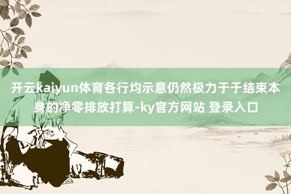 开云kaiyun体育各行均示意仍然极力于于结束本身的净零排放打算-ky官方网站 登录入口