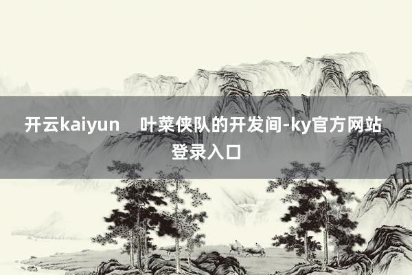 开云kaiyun    叶菜侠队的开发间-ky官方网站 登录入口