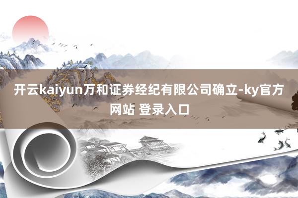 开云kaiyun万和证券经纪有限公司确立-ky官方网站 登录入口