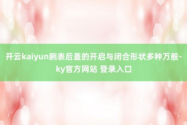 开云kaiyun腕表后盖的开启与闭合形状多种万般-ky官方网站 登录入口