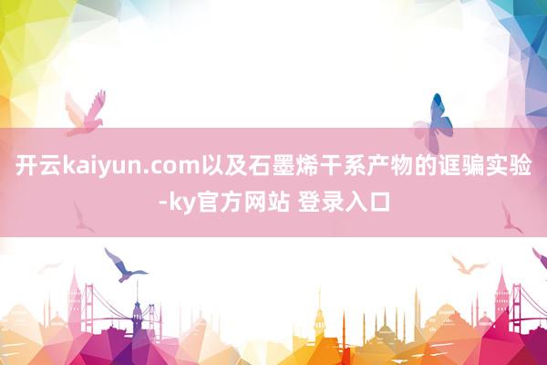 开云kaiyun.com以及石墨烯干系产物的诓骗实验-ky官方网站 登录入口