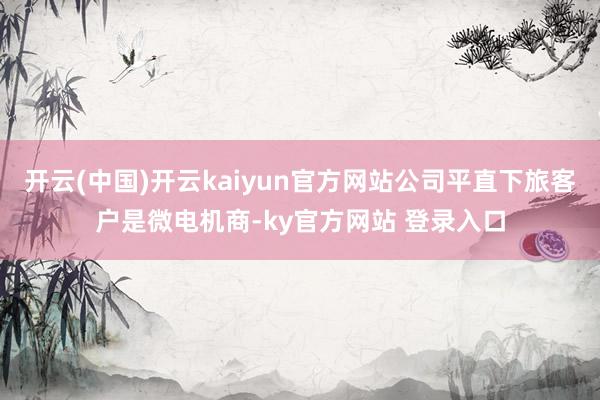 开云(中国)开云kaiyun官方网站公司平直下旅客户是微电机商-ky官方网站 登录入口