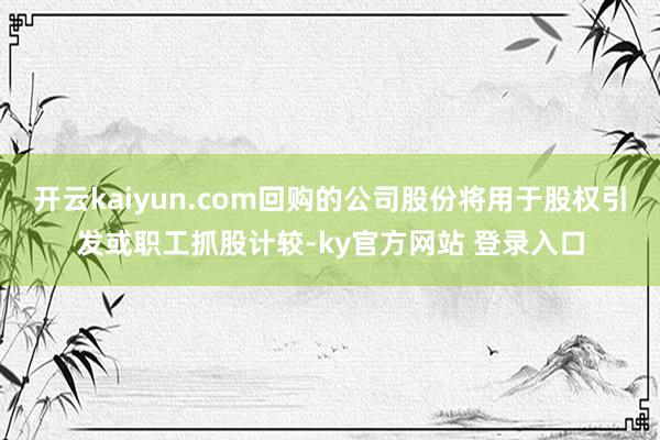 开云kaiyun.com回购的公司股份将用于股权引发或职工抓股计较-ky官方网站 登录入口