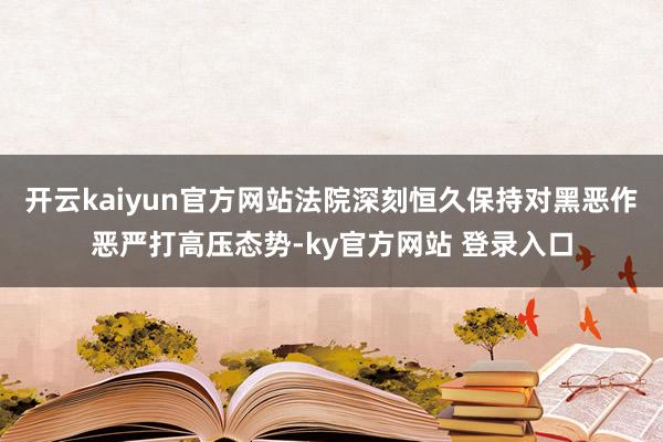 开云kaiyun官方网站法院深刻恒久保持对黑恶作恶严打高压态势-ky官方网站 登录入口