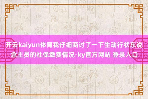 开云kaiyun体育我仔细商讨了一下生动行状东说念主员的社保缴费情况-ky官方网站 登录入口