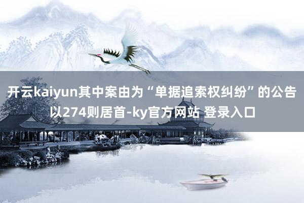 开云kaiyun其中案由为“单据追索权纠纷”的公告以274则居首-ky官方网站 登录入口