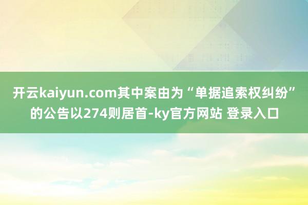 开云kaiyun.com其中案由为“单据追索权纠纷”的公告以274则居首-ky官方网站 登录入口