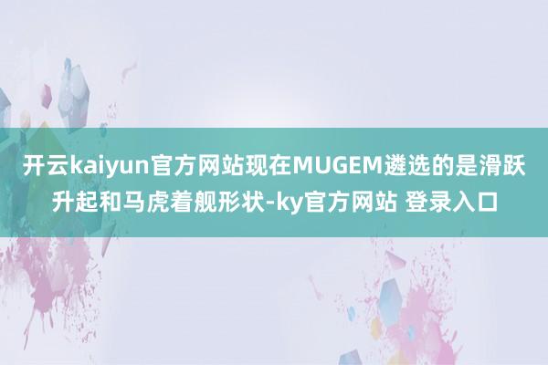 开云kaiyun官方网站现在MUGEM遴选的是滑跃升起和马虎着舰形状-ky官方网站 登录入口