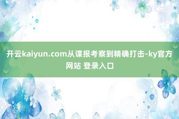 开云kaiyun.com从谍报考察到精确打击-ky官方网站 登录入口