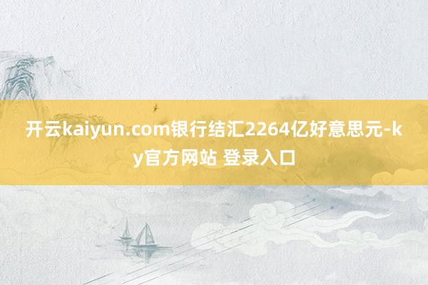 开云kaiyun.com银行结汇2264亿好意思元-ky官方网站 登录入口