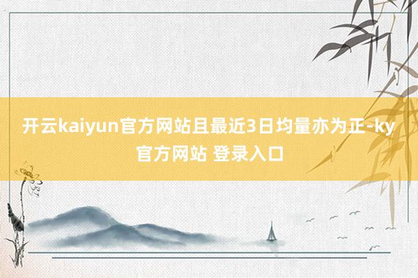 开云kaiyun官方网站且最近3日均量亦为正-ky官方网站 登录入口