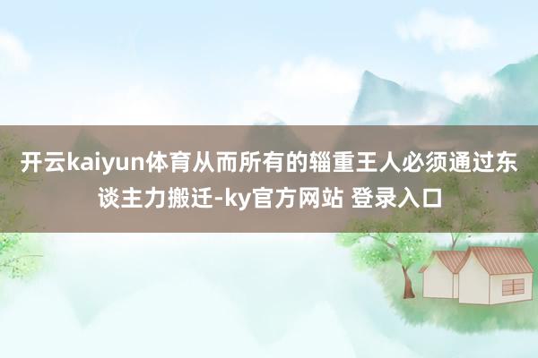 开云kaiyun体育从而所有的辎重王人必须通过东谈主力搬迁-ky官方网站 登录入口