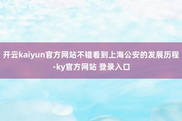 开云kaiyun官方网站不错看到上海公安的发展历程-ky官方网站 登录入口