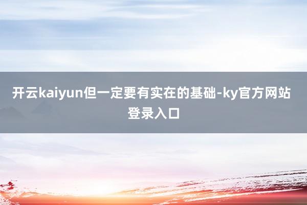 开云kaiyun但一定要有实在的基础-ky官方网站 登录入口