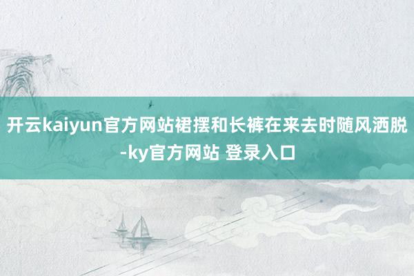 开云kaiyun官方网站裙摆和长裤在来去时随风洒脱-ky官方网站 登录入口