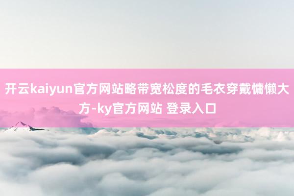 开云kaiyun官方网站略带宽松度的毛衣穿戴慵懒大方-ky官方网站 登录入口