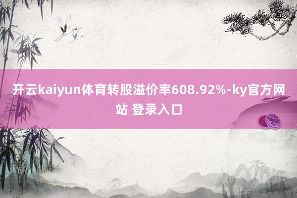 开云kaiyun体育转股溢价率608.92%-ky官方网站 登录入口