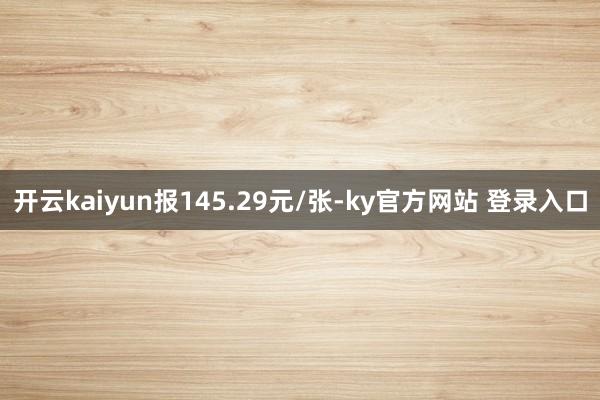 开云kaiyun报145.29元/张-ky官方网站 登录入口