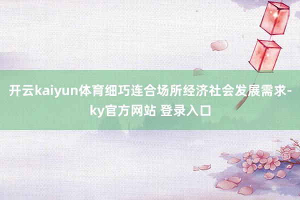 开云kaiyun体育细巧连合场所经济社会发展需求-ky官方网站 登录入口