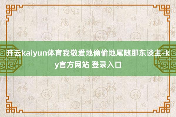 开云kaiyun体育我敬爱地偷偷地尾随那东谈主-ky官方网站 登录入口