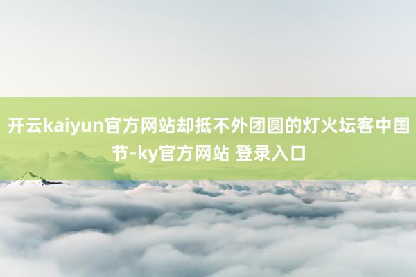 开云kaiyun官方网站却抵不外团圆的灯火坛客中国节-ky官方网站 登录入口