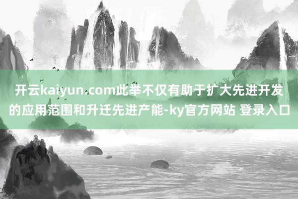 开云kaiyun.com此举不仅有助于扩大先进开发的应用范围和升迁先进产能-ky官方网站 登录入口