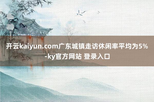 开云kaiyun.com广东城镇走访休闲率平均为5%-ky官方网站 登录入口