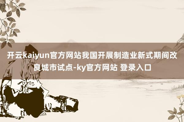 开云kaiyun官方网站我国开展制造业新式期间改良城市试点-ky官方网站 登录入口