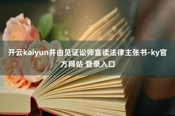 开云kaiyun并由见证讼师宣读法律主张书-ky官方网站 登录入口