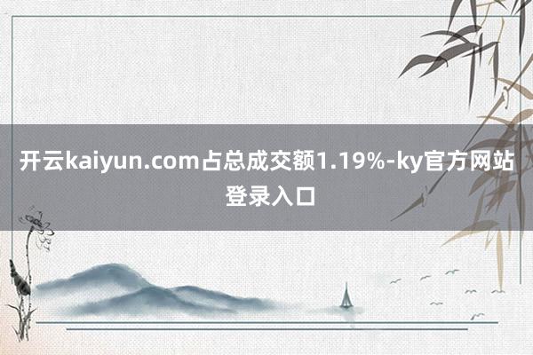 开云kaiyun.com占总成交额1.19%-ky官方网站 登录入口